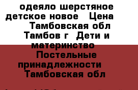 одеяло шерстяное детское новое › Цена ­ 600 - Тамбовская обл., Тамбов г. Дети и материнство » Постельные принадлежности   . Тамбовская обл.